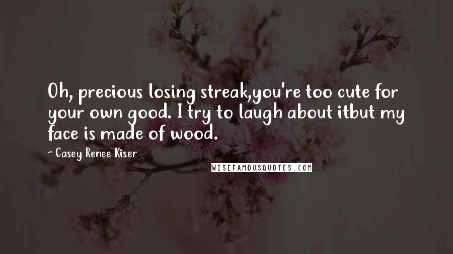 Casey Renee Kiser Quotes: Oh, precious losing streak,you're too cute for your own good. I try to laugh about itbut my face is made of wood.