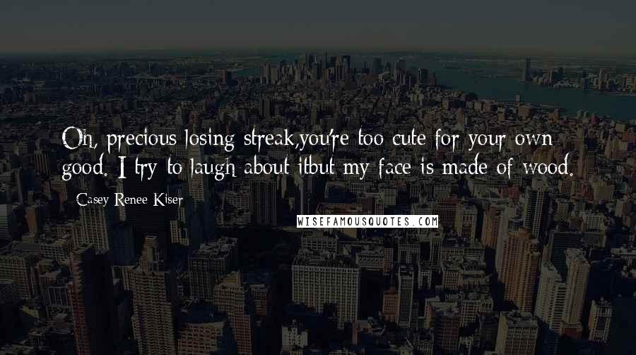 Casey Renee Kiser Quotes: Oh, precious losing streak,you're too cute for your own good. I try to laugh about itbut my face is made of wood.