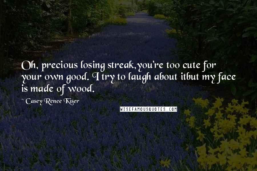 Casey Renee Kiser Quotes: Oh, precious losing streak,you're too cute for your own good. I try to laugh about itbut my face is made of wood.