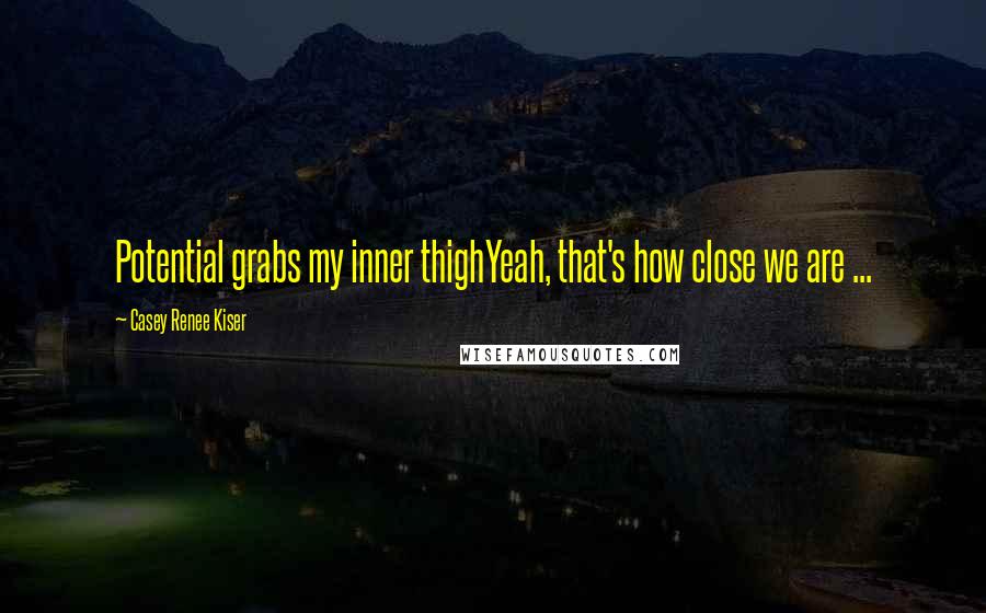 Casey Renee Kiser Quotes: Potential grabs my inner thighYeah, that's how close we are ...