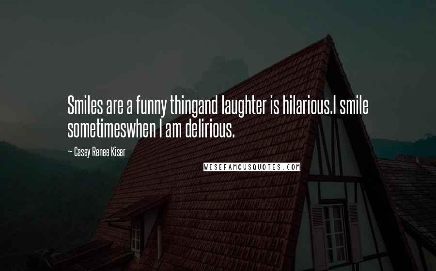 Casey Renee Kiser Quotes: Smiles are a funny thingand laughter is hilarious.I smile sometimeswhen I am delirious.