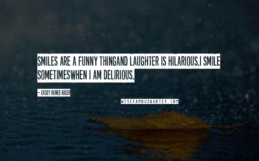 Casey Renee Kiser Quotes: Smiles are a funny thingand laughter is hilarious.I smile sometimeswhen I am delirious.