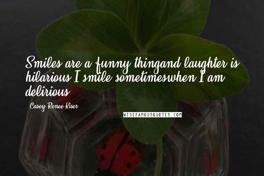 Casey Renee Kiser Quotes: Smiles are a funny thingand laughter is hilarious.I smile sometimeswhen I am delirious.