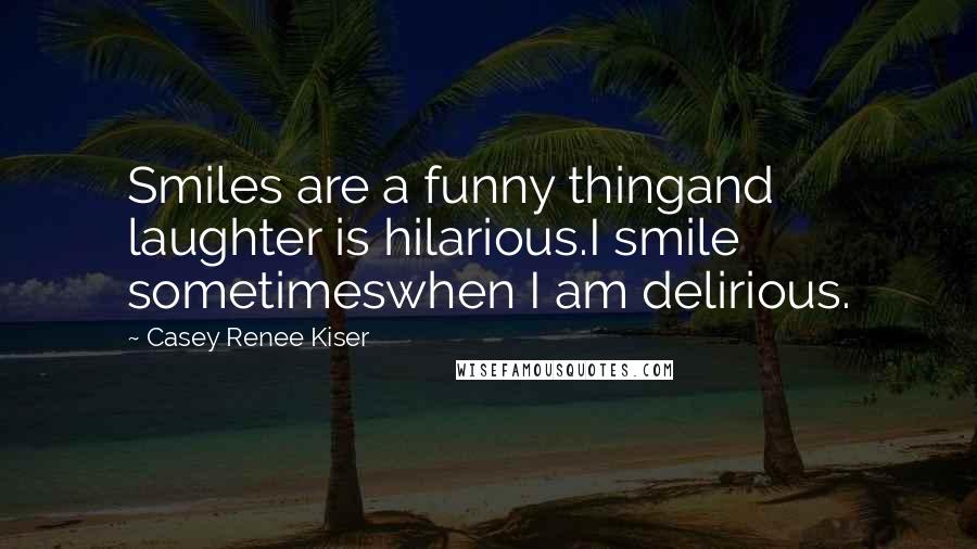 Casey Renee Kiser Quotes: Smiles are a funny thingand laughter is hilarious.I smile sometimeswhen I am delirious.