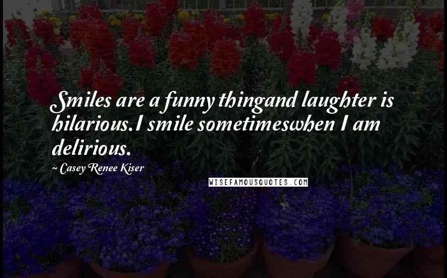 Casey Renee Kiser Quotes: Smiles are a funny thingand laughter is hilarious.I smile sometimeswhen I am delirious.