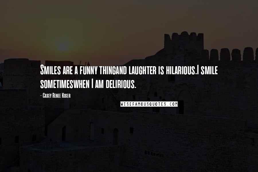 Casey Renee Kiser Quotes: Smiles are a funny thingand laughter is hilarious.I smile sometimeswhen I am delirious.