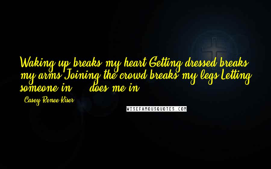 Casey Renee Kiser Quotes: Waking up breaks my heart.Getting dressed breaks my arms.Joining the crowd breaks my legs.Letting someone in ... does me in.