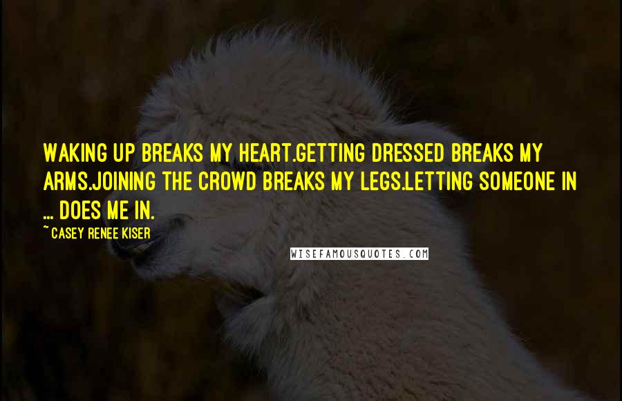 Casey Renee Kiser Quotes: Waking up breaks my heart.Getting dressed breaks my arms.Joining the crowd breaks my legs.Letting someone in ... does me in.