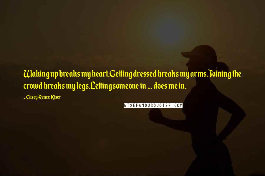 Casey Renee Kiser Quotes: Waking up breaks my heart.Getting dressed breaks my arms.Joining the crowd breaks my legs.Letting someone in ... does me in.