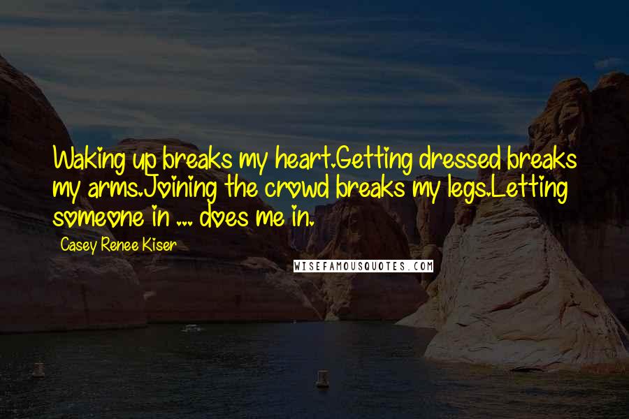 Casey Renee Kiser Quotes: Waking up breaks my heart.Getting dressed breaks my arms.Joining the crowd breaks my legs.Letting someone in ... does me in.