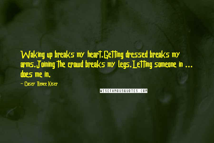 Casey Renee Kiser Quotes: Waking up breaks my heart.Getting dressed breaks my arms.Joining the crowd breaks my legs.Letting someone in ... does me in.