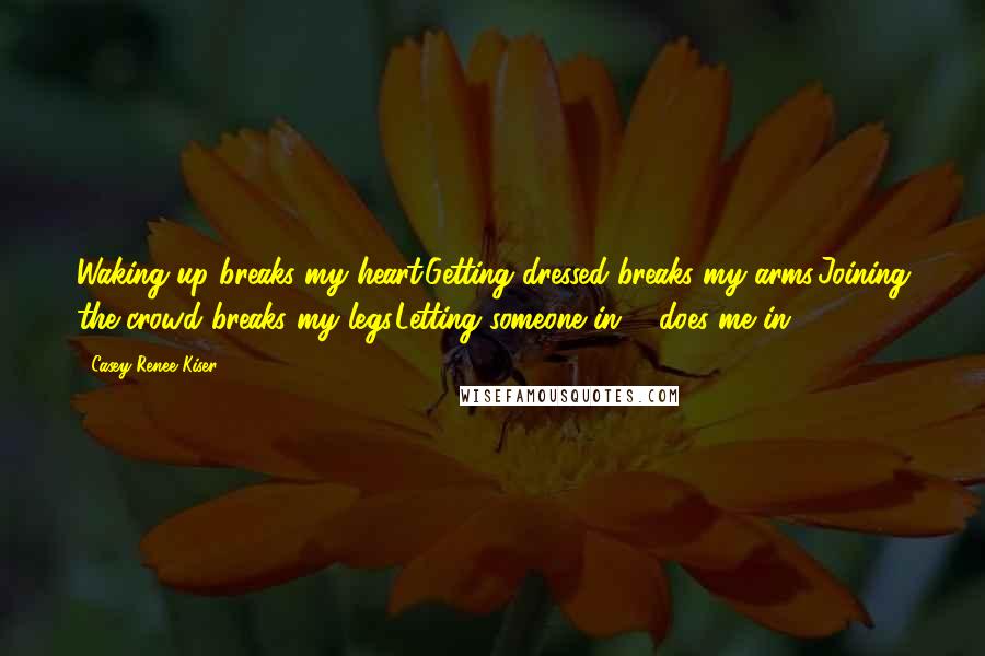 Casey Renee Kiser Quotes: Waking up breaks my heart.Getting dressed breaks my arms.Joining the crowd breaks my legs.Letting someone in ... does me in.