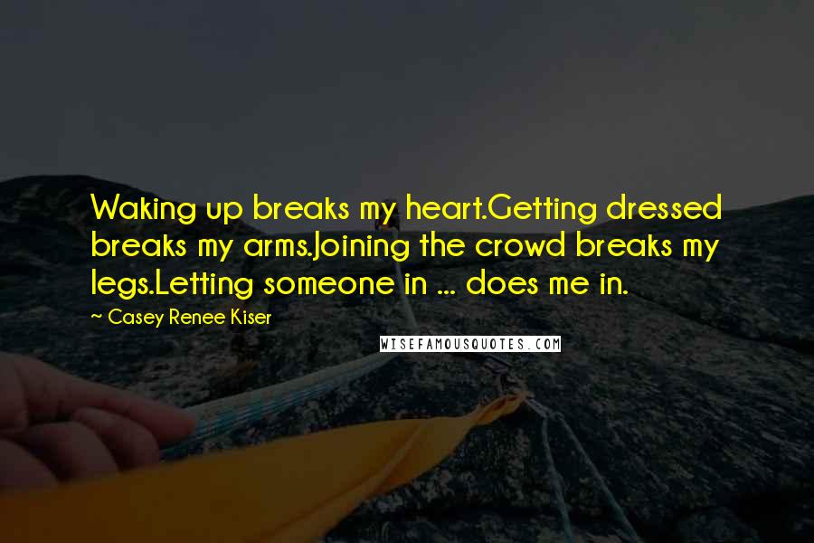 Casey Renee Kiser Quotes: Waking up breaks my heart.Getting dressed breaks my arms.Joining the crowd breaks my legs.Letting someone in ... does me in.