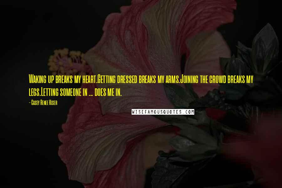 Casey Renee Kiser Quotes: Waking up breaks my heart.Getting dressed breaks my arms.Joining the crowd breaks my legs.Letting someone in ... does me in.