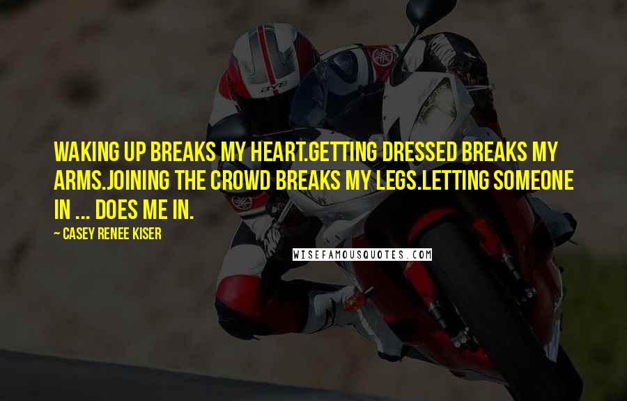 Casey Renee Kiser Quotes: Waking up breaks my heart.Getting dressed breaks my arms.Joining the crowd breaks my legs.Letting someone in ... does me in.