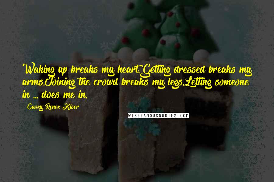 Casey Renee Kiser Quotes: Waking up breaks my heart.Getting dressed breaks my arms.Joining the crowd breaks my legs.Letting someone in ... does me in.