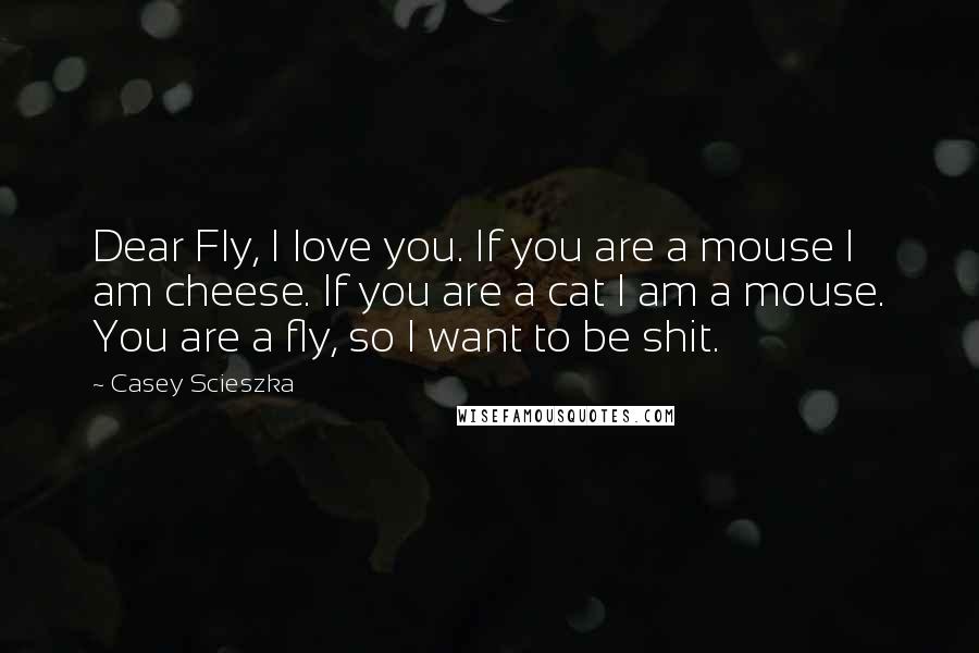 Casey Scieszka Quotes: Dear Fly, I love you. If you are a mouse I am cheese. If you are a cat I am a mouse. You are a fly, so I want to be shit.