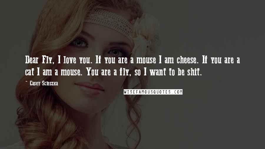 Casey Scieszka Quotes: Dear Fly, I love you. If you are a mouse I am cheese. If you are a cat I am a mouse. You are a fly, so I want to be shit.