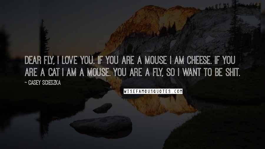 Casey Scieszka Quotes: Dear Fly, I love you. If you are a mouse I am cheese. If you are a cat I am a mouse. You are a fly, so I want to be shit.