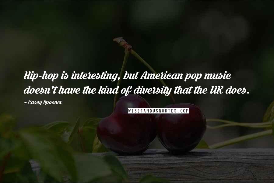 Casey Spooner Quotes: Hip-hop is interesting, but American pop music doesn't have the kind of diversity that the UK does.