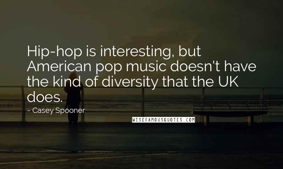 Casey Spooner Quotes: Hip-hop is interesting, but American pop music doesn't have the kind of diversity that the UK does.