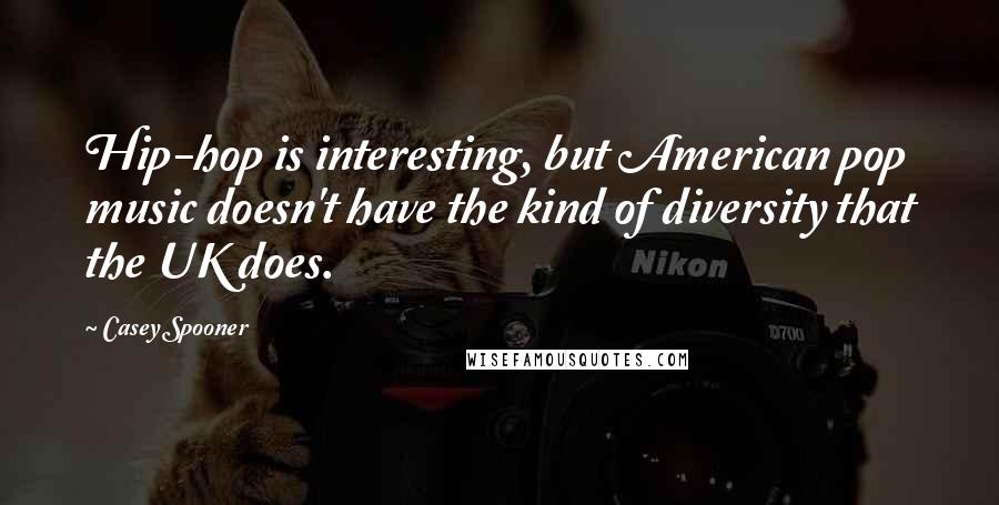 Casey Spooner Quotes: Hip-hop is interesting, but American pop music doesn't have the kind of diversity that the UK does.