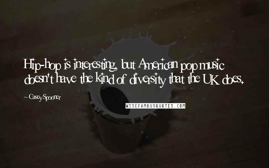 Casey Spooner Quotes: Hip-hop is interesting, but American pop music doesn't have the kind of diversity that the UK does.