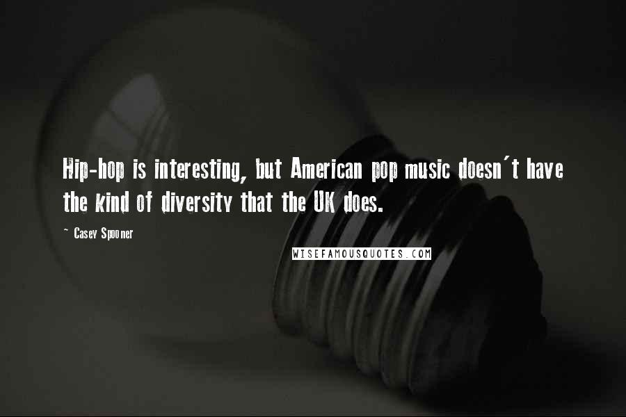 Casey Spooner Quotes: Hip-hop is interesting, but American pop music doesn't have the kind of diversity that the UK does.