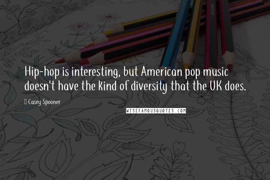 Casey Spooner Quotes: Hip-hop is interesting, but American pop music doesn't have the kind of diversity that the UK does.