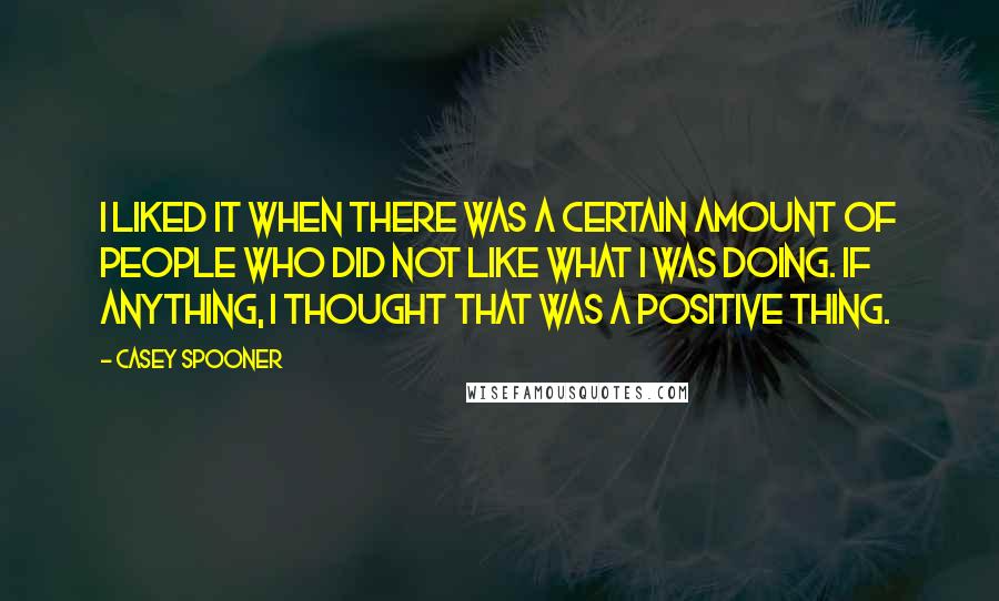 Casey Spooner Quotes: I liked it when there was a certain amount of people who did not like what I was doing. If anything, I thought that was a positive thing.