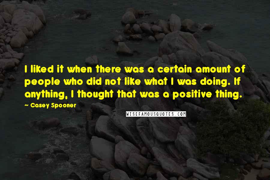 Casey Spooner Quotes: I liked it when there was a certain amount of people who did not like what I was doing. If anything, I thought that was a positive thing.
