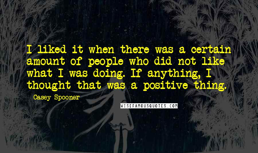 Casey Spooner Quotes: I liked it when there was a certain amount of people who did not like what I was doing. If anything, I thought that was a positive thing.