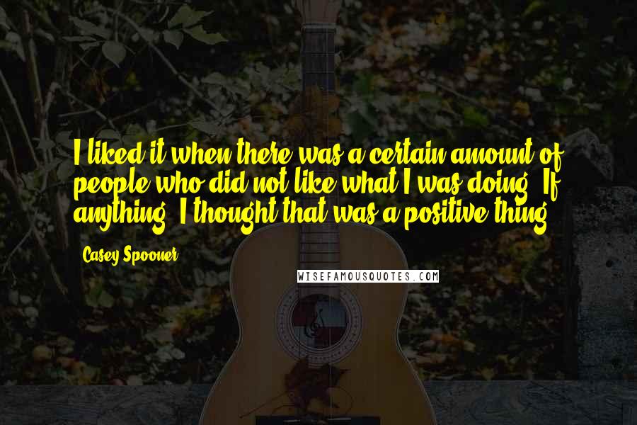 Casey Spooner Quotes: I liked it when there was a certain amount of people who did not like what I was doing. If anything, I thought that was a positive thing.