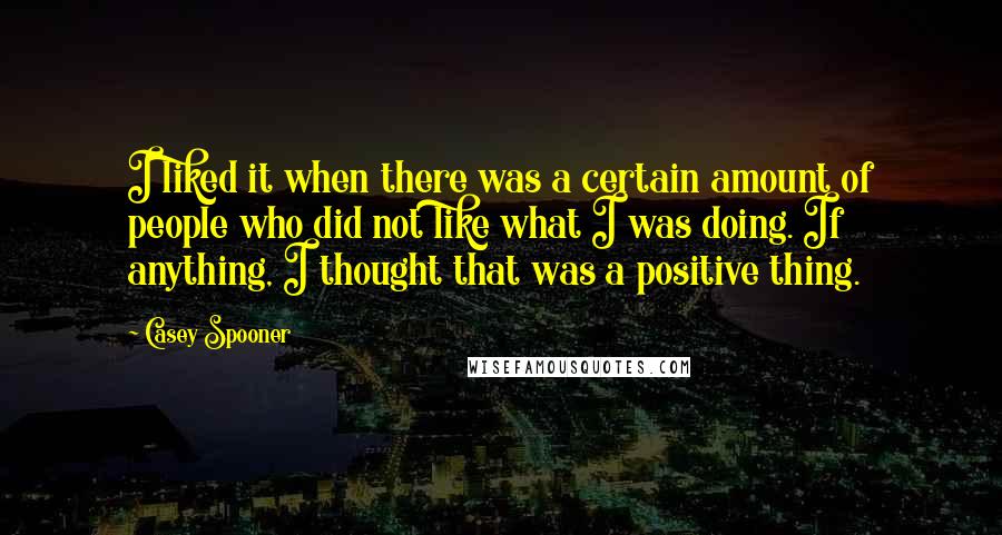 Casey Spooner Quotes: I liked it when there was a certain amount of people who did not like what I was doing. If anything, I thought that was a positive thing.