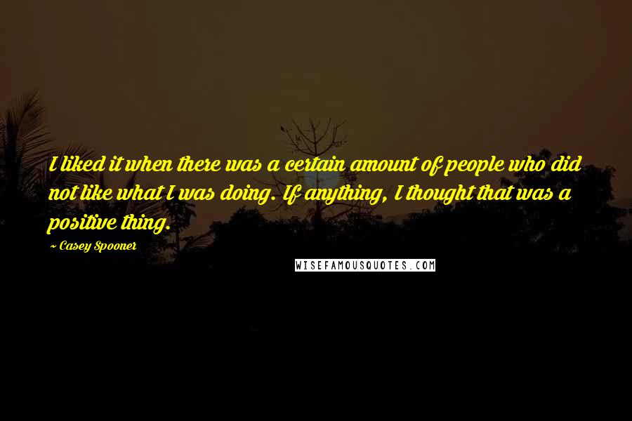 Casey Spooner Quotes: I liked it when there was a certain amount of people who did not like what I was doing. If anything, I thought that was a positive thing.