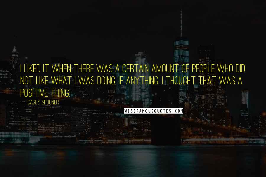 Casey Spooner Quotes: I liked it when there was a certain amount of people who did not like what I was doing. If anything, I thought that was a positive thing.