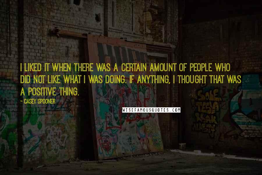 Casey Spooner Quotes: I liked it when there was a certain amount of people who did not like what I was doing. If anything, I thought that was a positive thing.