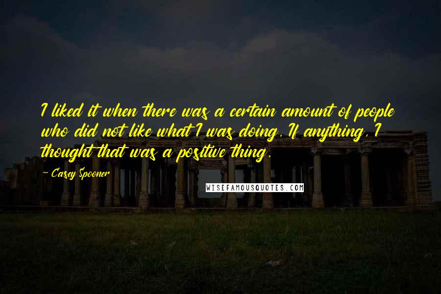 Casey Spooner Quotes: I liked it when there was a certain amount of people who did not like what I was doing. If anything, I thought that was a positive thing.