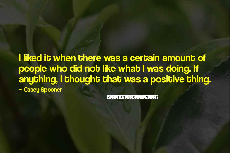 Casey Spooner Quotes: I liked it when there was a certain amount of people who did not like what I was doing. If anything, I thought that was a positive thing.