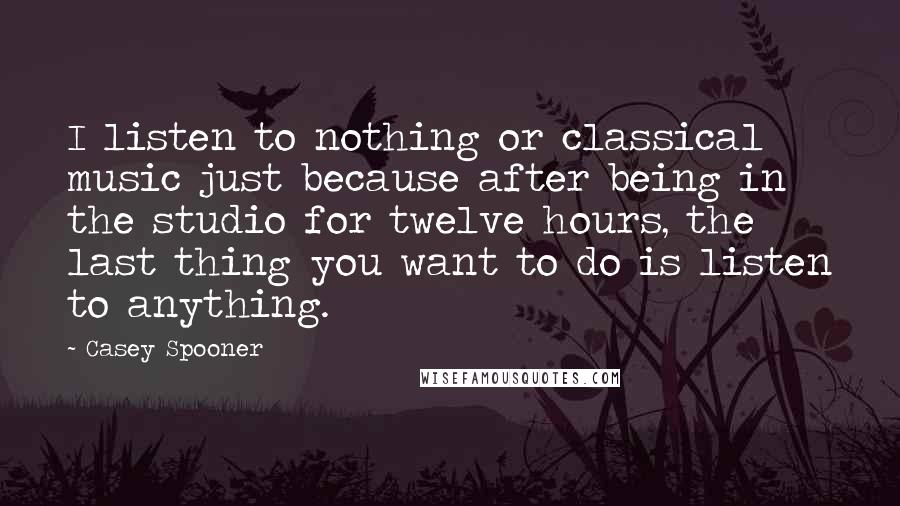 Casey Spooner Quotes: I listen to nothing or classical music just because after being in the studio for twelve hours, the last thing you want to do is listen to anything.