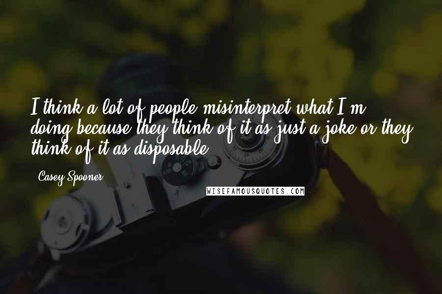 Casey Spooner Quotes: I think a lot of people misinterpret what I'm doing because they think of it as just a joke or they think of it as disposable.