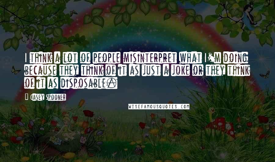 Casey Spooner Quotes: I think a lot of people misinterpret what I'm doing because they think of it as just a joke or they think of it as disposable.