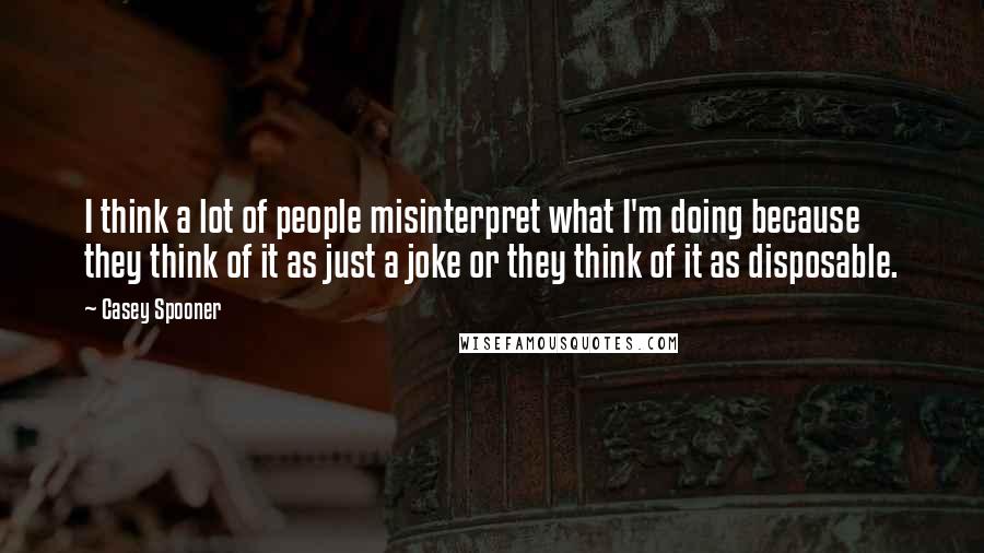 Casey Spooner Quotes: I think a lot of people misinterpret what I'm doing because they think of it as just a joke or they think of it as disposable.