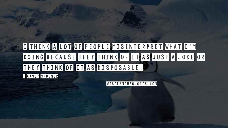 Casey Spooner Quotes: I think a lot of people misinterpret what I'm doing because they think of it as just a joke or they think of it as disposable.