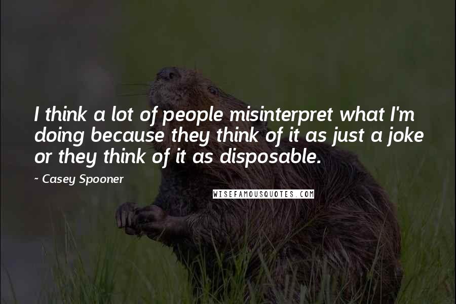 Casey Spooner Quotes: I think a lot of people misinterpret what I'm doing because they think of it as just a joke or they think of it as disposable.