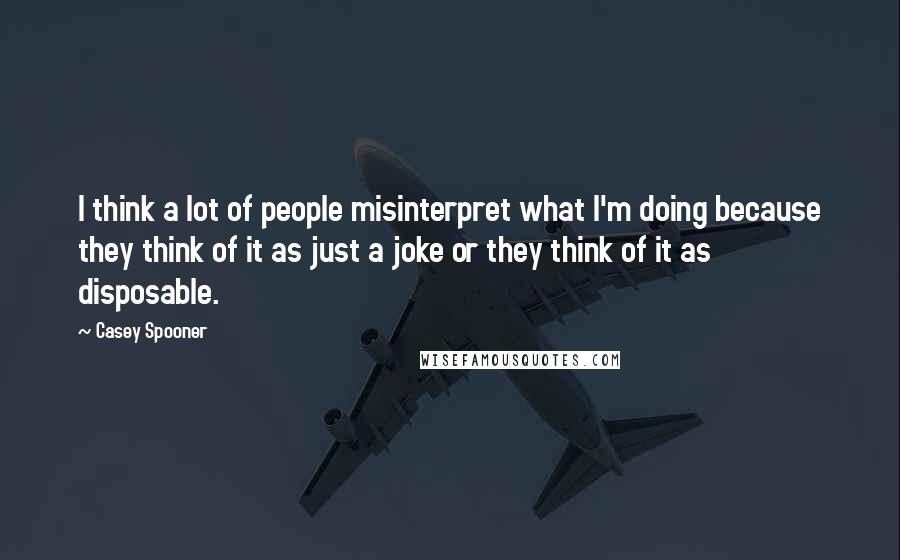 Casey Spooner Quotes: I think a lot of people misinterpret what I'm doing because they think of it as just a joke or they think of it as disposable.