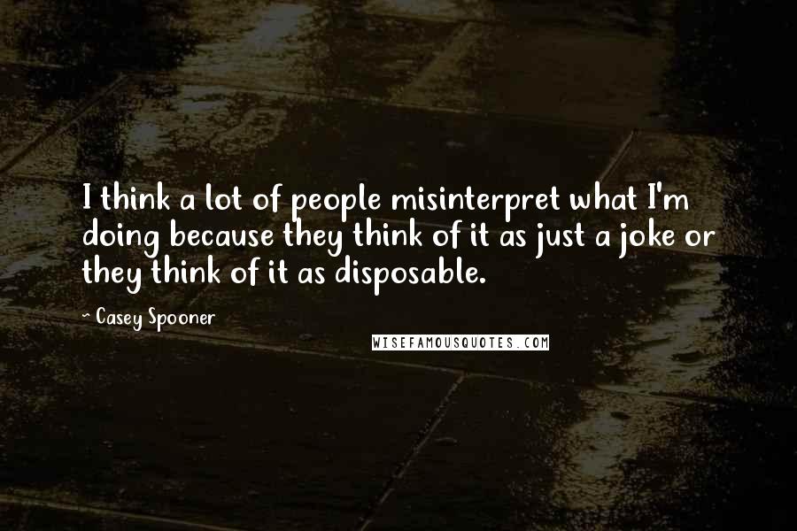 Casey Spooner Quotes: I think a lot of people misinterpret what I'm doing because they think of it as just a joke or they think of it as disposable.