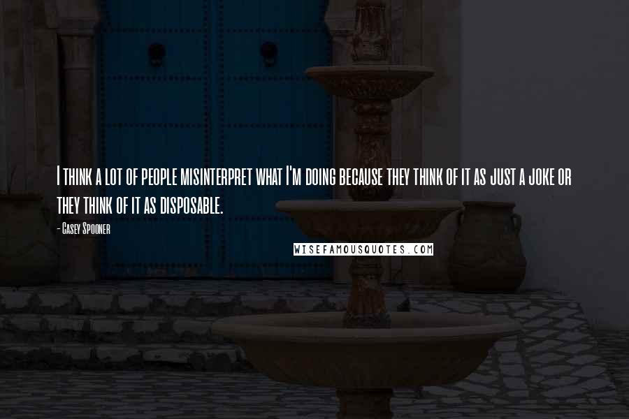 Casey Spooner Quotes: I think a lot of people misinterpret what I'm doing because they think of it as just a joke or they think of it as disposable.