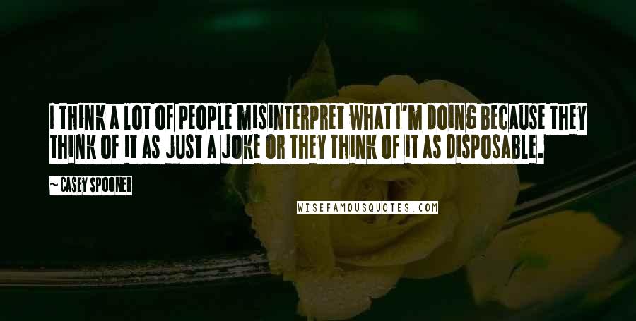 Casey Spooner Quotes: I think a lot of people misinterpret what I'm doing because they think of it as just a joke or they think of it as disposable.