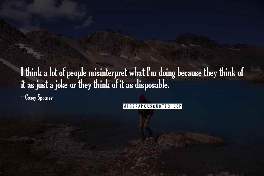 Casey Spooner Quotes: I think a lot of people misinterpret what I'm doing because they think of it as just a joke or they think of it as disposable.